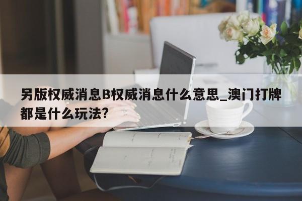 另版权威消息B权威消息什么意思_澳门打牌都是什么玩法?